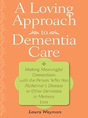 A Loving Approach to Dementia Care: Making Meaningful Connections with the Person Who Has Alzheimer's Disease or Other Dementia or Memory Loss