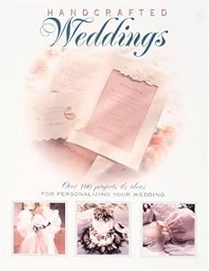 Hand-Crafted Weddings: Over 100 Projects & Ideas for Personalizing Your Wedding