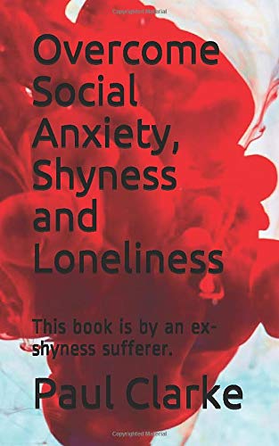 Overcome Social Anxiety, Shyness and Loneliness: This book is by an ex-shyness sufferer. by Paul Clarke