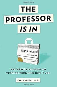 The Professor Is In: The Essential Guide To Turning Your Ph.D. Into a Job by Karen Kelsky