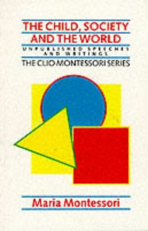 The Child, Society and the World: Unpublished Speeches and Writings by Maria Montessori