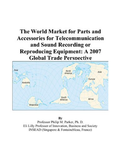 The World Market for Parts and Accessories for Telecommunication and Sound Recording or Reproducing Equipment: A 2007 Global Trade Perspective by Philip M. Parker