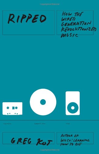 Ripped: How the Wired Generation Revolutionized Music by Greg Kot