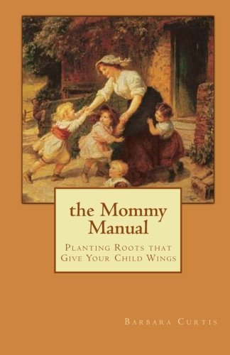 THE MOMMY MANUAL: PLANTING ROOTS THAT GIVE YOUR CHILD By Barbara Curtis *VG+*