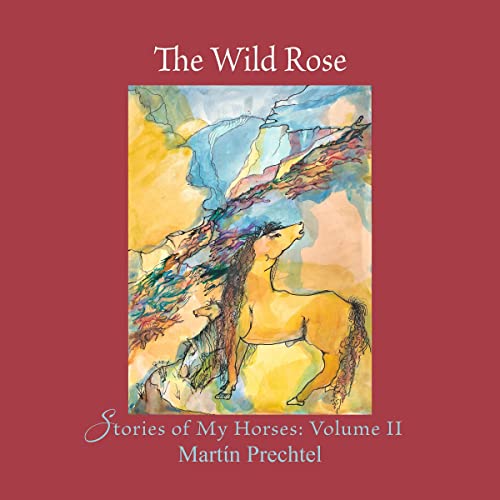 The Wild Rose: Stories of My Horses: Volume II by Martín Prechtel