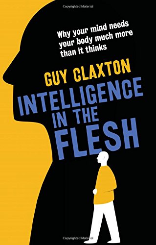 Intelligence in the Flesh: Why Your Mind Needs Your Body Much More Than It Thinks by Guy Claxton