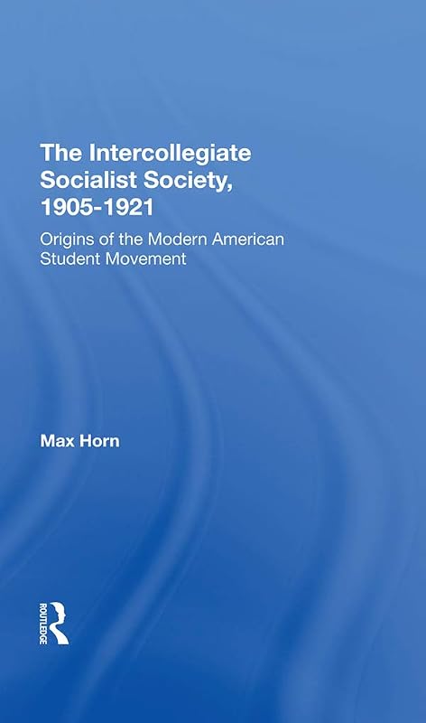 The Intercollegiate Socialist Society, 19051921: Origins Of The Modern American Student Movement by Max Horn