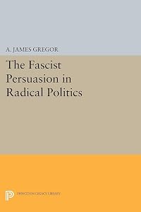 The Fascist Persuasion in Radical Politics (Princeton Legacy Library Book 1457)