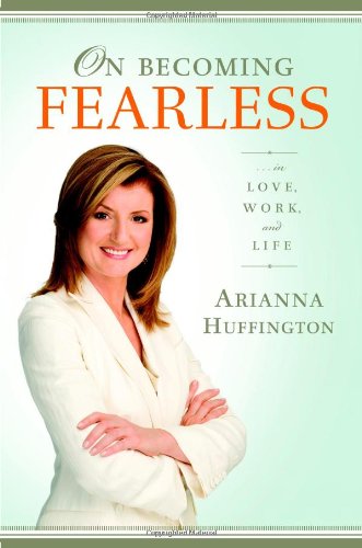 On Becoming Fearless.... in Love, Work, and Life by Arianna Huffington