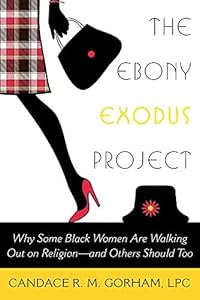 The Ebony Exodus Project: Why Some Black Women Are Walking Out on Religion and Others Should Too by Candace R. M. Gorham