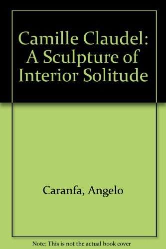 Camille Claudel: A Sculpture of Interior Solitude by Angelo Caranfa