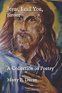Jesus, I call You, Savior: A Collection of Poetry by 1965 Matty B. Duran