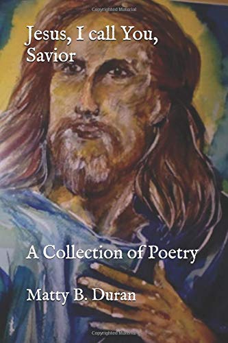 Jesus, I call You, Savior: A Collection of Poetry by 1965 Matty B. Duran