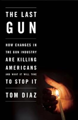 The Last Gun: How Changes in the Gun Industry Are Killing Americans and What It Will Take to Stop It