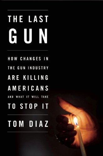 The Last Gun: How Changes in the Gun Industry Are Killing Americans and What It Will Take to Stop It by Tom Diaz