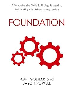 FOUNDATION: A Comprehensive Guide to Finding, Structuring, and Working with Private Money Lenders by Abhi Golhar