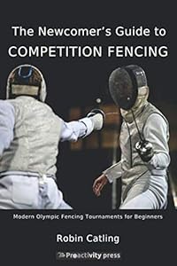 The Newcomer's Guide to Competition Fencing: Modern Olympic Fencing Tournaments for Beginners by Robin Catling