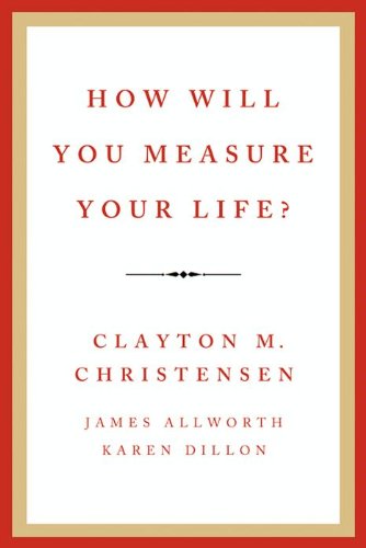 How Will You Measure Your Life? by Clayton M. Christensen