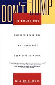 Don't Jump to Solutions: Thirteen Delusions That Undermine Strategic Thinking by William B. Rouse