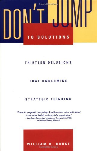 Don't Jump to Solutions: Thirteen Delusions That Undermine Strategic Thinking by William B. Rouse