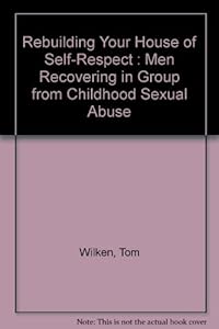 Rebuilding Your House of Self-Respect : Men Recovering in Group from Childhood Sexual Abuse by Tom Wilkin