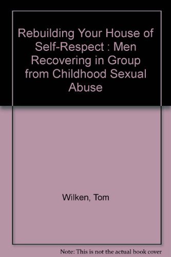 Rebuilding Your House of Self-Respect : Men Recovering in Group from Childhood Sexual Abuse by Tom Wilkin