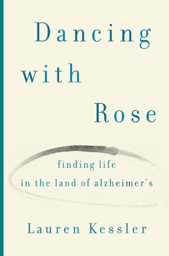 Dancing with Rose: Finding Life in the Land of Alzheimer's by Lauren Kessler
