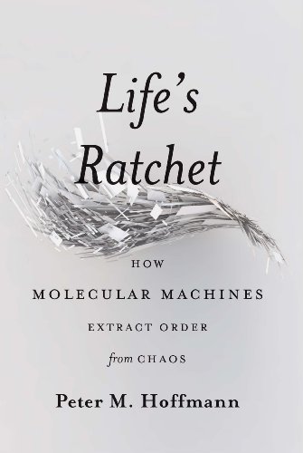 Life's Ratchet: How Molecular Machines Extract Order from Chaos by Peter M. Hoffmann
