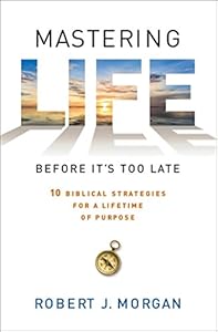 Mastering Life Before It's Too Late: 10 Biblical Strategies for a Lifetime of Purpose