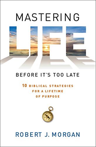 Mastering Life Before It's Too Late: 10 Biblical Strategies for a Lifetime of Purpose by Robert  J. Morgan