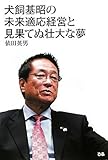 犬飼基昭の未来適応経営と見果てぬ壮大な夢
