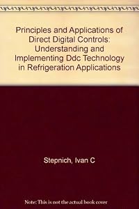Principles and Applications of Direct Digital Controls: Understanding and Implementing Ddc Technology in Refrigeration Applications by Ivan C. Stepnich