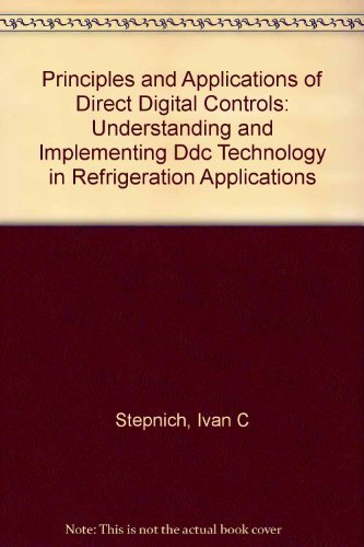 Principles and Applications of Direct Digital Controls: Understanding and Implementing Ddc Technology in Refrigeration Applications by Ivan C. Stepnich