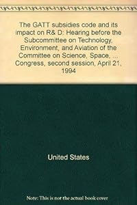 The GATT subsidies code and its impact on R&D: Hearing before the Subcommittee on Technology, Environment, and Aviation of the Committee on Science, ... Congress, second session, April 21, 1994