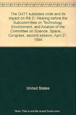 The GATT subsidies code and its impact on R&D: Hearing before the Subcommittee on Technology, Environment, and Aviation of the Committee on Science, ... Congress, second session, April 21, 1994