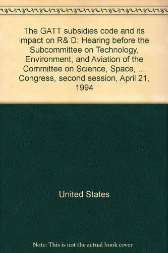 The GATT subsidies code and its impact on R&D: Hearing before the Subcommittee on Technology, Environment, and Aviation of the Committee on Science, ... Congress, second session, April 21, 1994 by United States