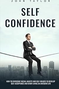 SELF-CONFIDENCE: How To Overcome Social Anxiety And Self-Doubts To Develop Self-Acceptance And Start Living An Awesome Life