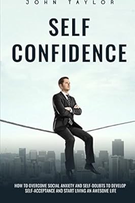 SELF-CONFIDENCE: How To Overcome Social Anxiety And Self-Doubts To Develop Self-Acceptance And Start Living An Awesome Life