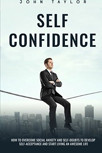 SELF-CONFIDENCE: How To Overcome Social Anxiety And Self-Doubts To Develop Self-Acceptance And Start Living An Awesome Life by John Taylor