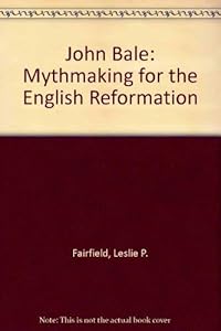 John Bale: Mythmaker for the English Reformation by Leslie P. Fairfield