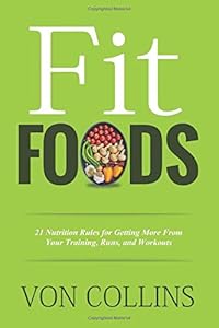 Fit Foods: 21 Nutrition Rules for Getting More From Your Training, Runs, and Workouts by Von Collins