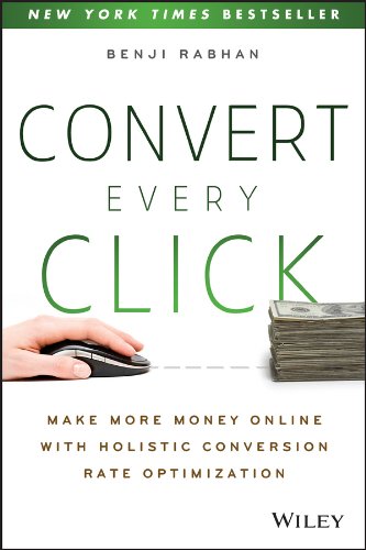 Convert Every Click: Make More Money Online with Holistic Conversion Rate Optimization by Benji Rabhan