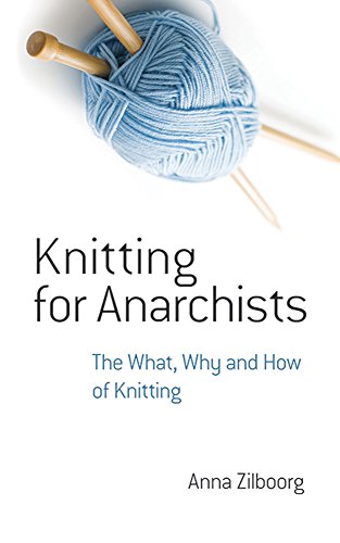 Knitting for Anarchists: The What, Why and How of Knitting by Anna Zilboorg