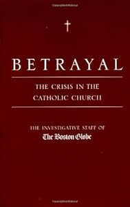 Betrayal: The Crisis in the Catholic Church by by The Investigative Staff of the Boston Globe and Matt Carroll