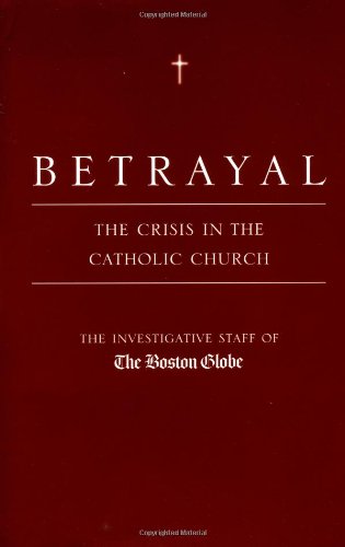 Betrayal: The Crisis in the Catholic Church by by The Investigative Staff of the Boston Globe and Matt Carroll
