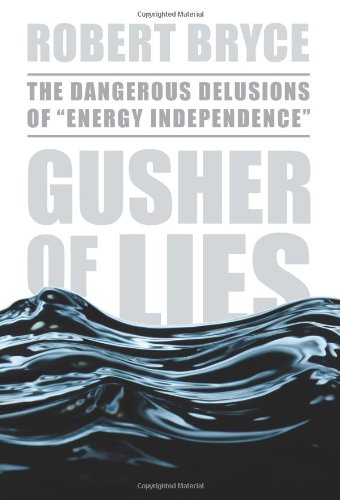 Gusher of Lies: The Dangerous Delusions of "Energy Independence" by Robert Bryce