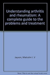Understanding arthritis and rheumatism: A complete guide to the problems and treatment