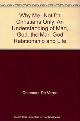 Why Me--Not for Christians Only: An Understanding of Man, God, the Man-God Relationship and Life