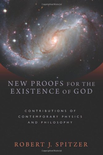 New Proofs for the Existence of God: Contributions of Contemporary Physics and Philosophy by Robert J. Spitzer