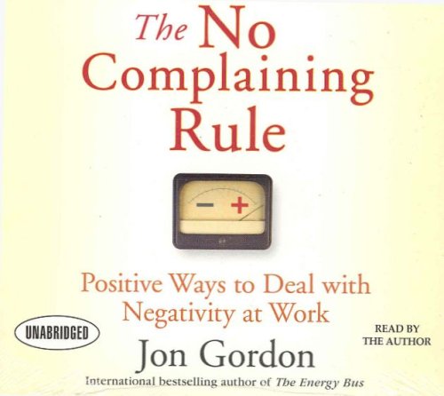 The No Complaining Rule: Positive Ways to Deal with Negativity at Work by Jon Gordon